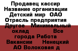 Продавец-кассир › Название организации ­ Детский мир, ОАО › Отрасль предприятия ­ Другое › Минимальный оклад ­ 27 000 - Все города Работа » Вакансии   . Ненецкий АО,Волоковая д.